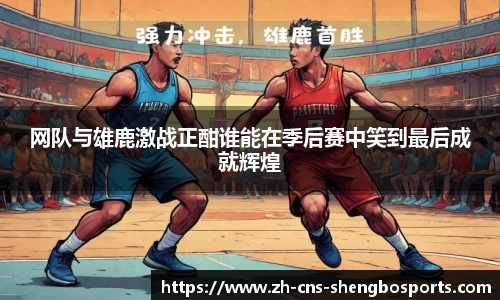 网队与雄鹿激战正酣谁能在季后赛中笑到最后成就辉煌